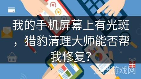 我的手机屏幕上有光斑，猎豹清理大师能否帮我修复？