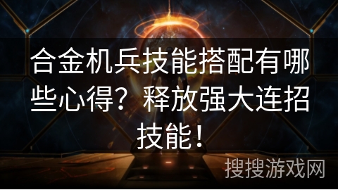 合金机兵技能搭配有哪些心得？释放强大连招技能！