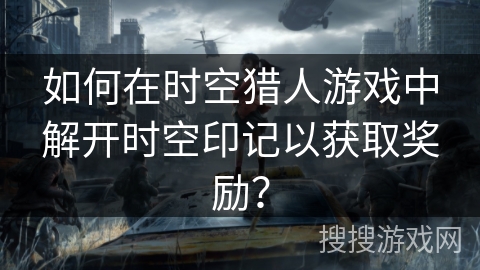 如何在时空猎人游戏中解开时空印记以获取奖励？