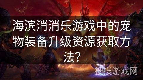 海滨消消乐游戏中的宠物装备升级资源获取方法？