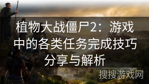 植物大战僵尸2：游戏中的各类任务完成技巧分享与解析