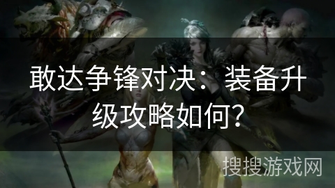 敢达争锋对决：装备升级攻略如何？