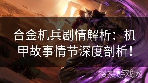合金机兵剧情解析：机甲故事情节深度剖析！