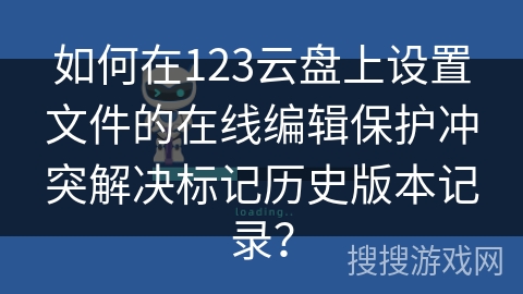 如何在123云盘上设置文件的在线编辑保护冲突解决标记历史版本记录？