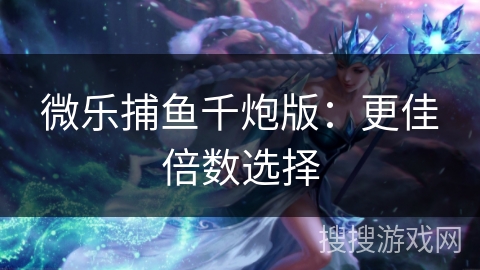 微乐捕鱼千炮版：更佳倍数选择