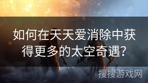 如何在天天爱消除中获得更多的太空奇遇？