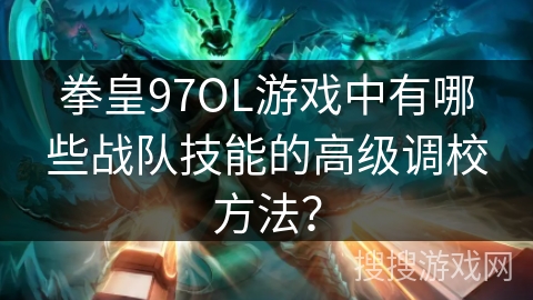 拳皇97OL游戏中有哪些战队技能的高级调校方法？