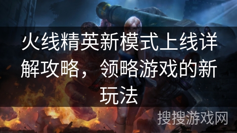 火线精英新模式上线详解攻略，领略游戏的新玩法