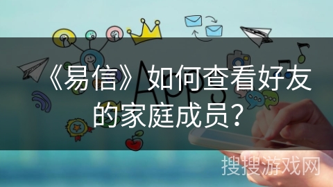 《易信》如何查看好友的家庭成员？