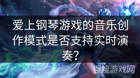 爱上钢琴游戏的音乐创作模式是否支持实时演奏？