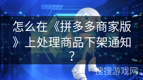 怎么在《拼多多商家版》上处理商品下架通知？