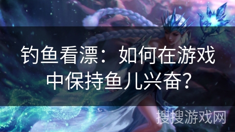 钓鱼看漂：如何在游戏中保持鱼儿兴奋？