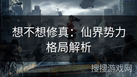 想不想修真：仙界势力格局解析