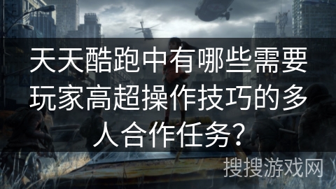 天天酷跑中有哪些需要玩家高超操作技巧的多人合作任务？