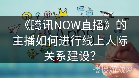 《腾讯NOW直播》的主播如何进行线上人际关系建设？