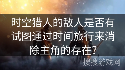 时空猎人的敌人是否有试图通过时间旅行来消除主角的存在？
