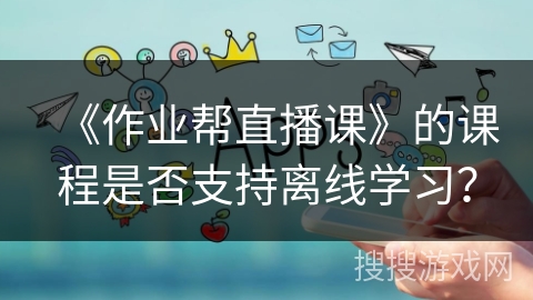 《作业帮直播课》的课程是否支持离线学习？