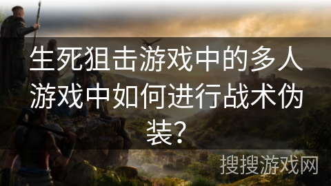 生死狙击游戏中的多人游戏中如何进行战术伪装？