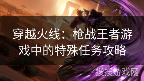 穿越火线：枪战王者游戏中的特殊任务攻略