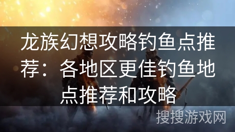 龙族幻想攻略钓鱼点推荐：各地区更佳钓鱼地点推荐和攻略