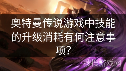 奥特曼传说游戏中技能的升级消耗有何注意事项？
