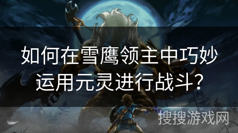 如何在雪鹰领主中巧妙运用元灵进行战斗？
