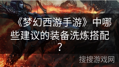 《梦幻西游手游》中哪些建议的装备洗炼搭配？