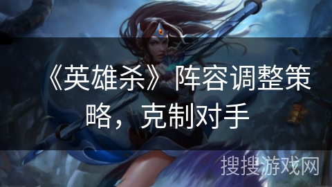 《英雄杀》阵容调整策略，克制对手