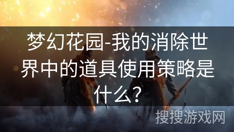 梦幻花园-我的消除世界中的道具使用策略是什么？