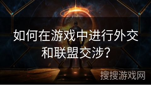 如何在游戏中进行外交和联盟交涉？