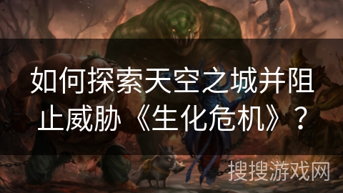如何探索天空之城并阻止威胁《生化危机》？