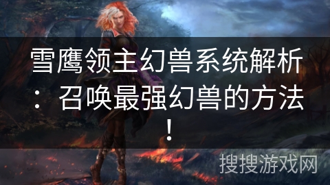 雪鹰领主幻兽系统解析：召唤最强幻兽的方法！