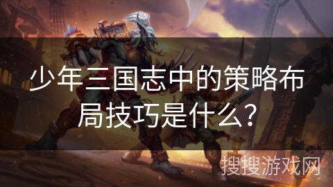 少年三国志中的策略布局技巧是什么？
