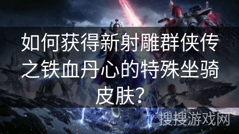 如何获得新射雕群侠传之铁血丹心的特殊坐骑皮肤？