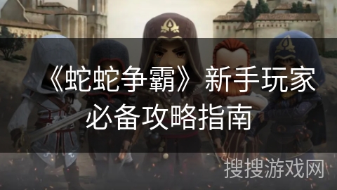 《蛇蛇争霸》新手玩家必备攻略指南
