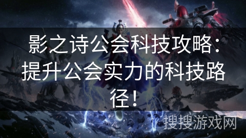 影之诗公会科技攻略：提升公会实力的科技路径！