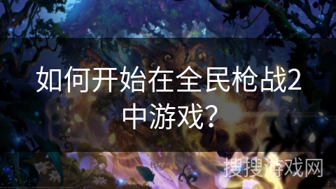 如何开始在全民枪战2中游戏？