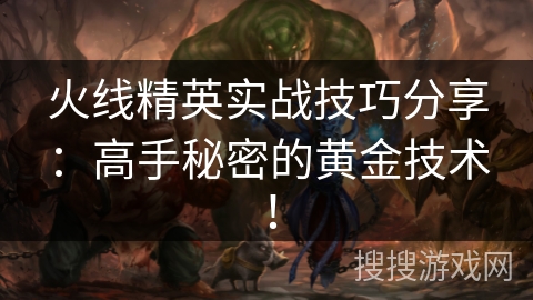 火线精英实战技巧分享：高手秘密的黄金技术！