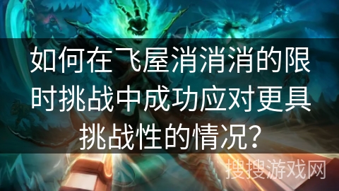 如何在飞屋消消消的限时挑战中成功应对更具挑战性的情况？