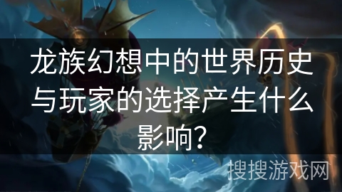 龙族幻想中的世界历史与玩家的选择产生什么影响？