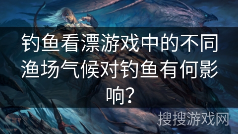 钓鱼看漂游戏中的不同渔场气候对钓鱼有何影响？