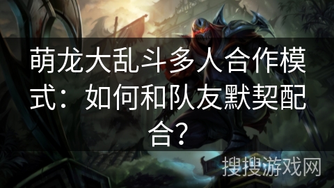 萌龙大乱斗多人合作模式：如何和队友默契配合？