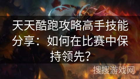 天天酷跑攻略高手技能分享：如何在比赛中保持领先？