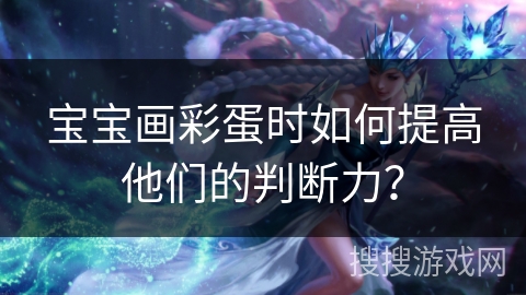 宝宝画彩蛋时如何提高他们的判断力？