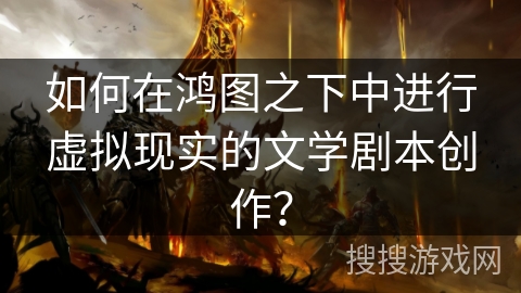 如何在鸿图之下中进行虚拟现实的文学剧本创作？
