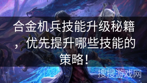 合金机兵技能升级秘籍，优先提升哪些技能的策略！