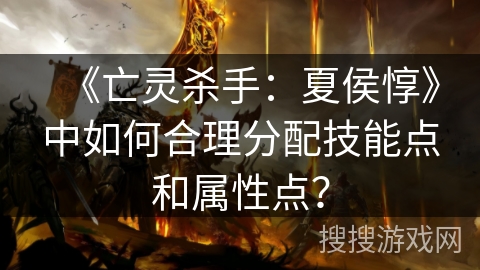 《亡灵杀手：夏侯惇》中如何合理分配技能点和属性点？