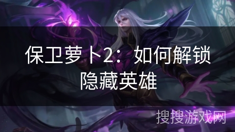 保卫萝卜2：如何解锁隐藏英雄