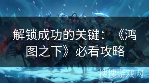 解锁成功的关键：《鸿图之下》必看攻略