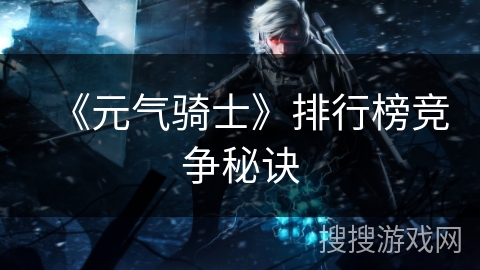 《元气骑士》排行榜竞争秘诀